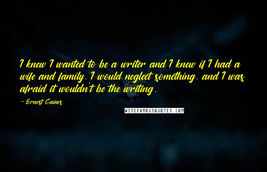 Ernest Gaines Quotes: I knew I wanted to be a writer and I knew if I had a wife and family, I would neglect something, and I was afraid it wouldn't be the writing.