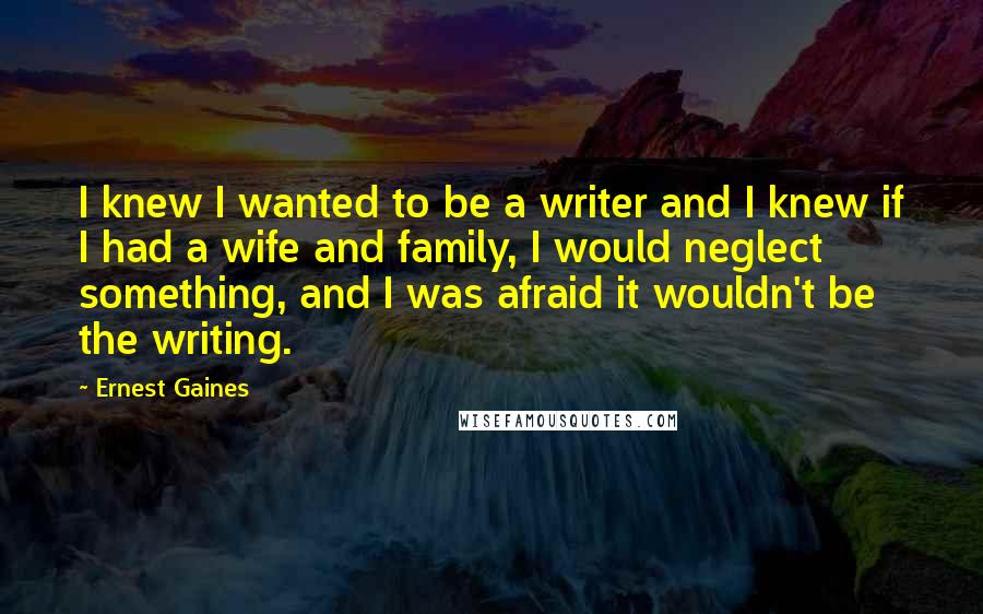 Ernest Gaines Quotes: I knew I wanted to be a writer and I knew if I had a wife and family, I would neglect something, and I was afraid it wouldn't be the writing.