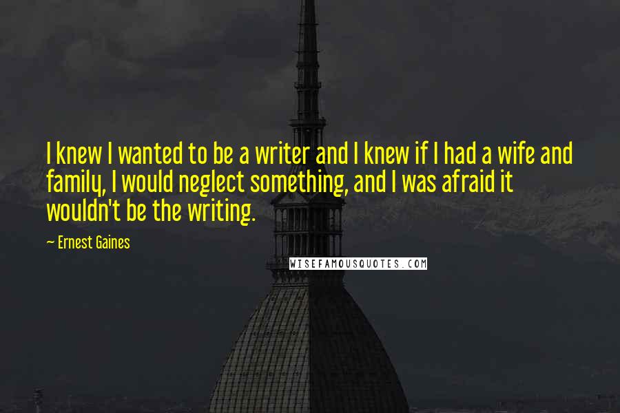 Ernest Gaines Quotes: I knew I wanted to be a writer and I knew if I had a wife and family, I would neglect something, and I was afraid it wouldn't be the writing.