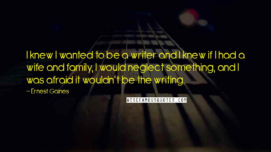 Ernest Gaines Quotes: I knew I wanted to be a writer and I knew if I had a wife and family, I would neglect something, and I was afraid it wouldn't be the writing.