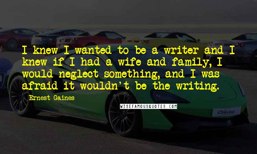 Ernest Gaines Quotes: I knew I wanted to be a writer and I knew if I had a wife and family, I would neglect something, and I was afraid it wouldn't be the writing.