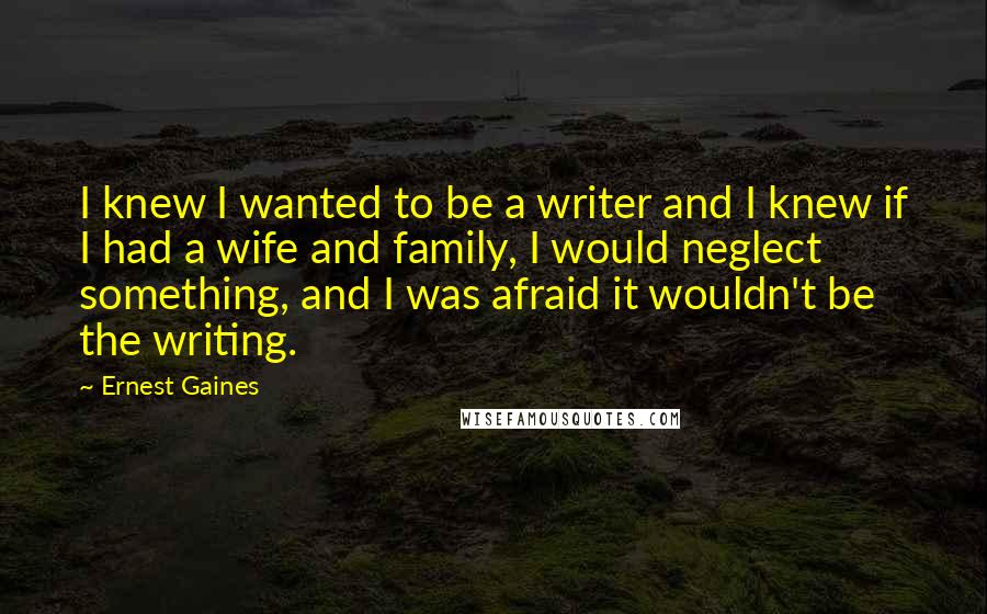 Ernest Gaines Quotes: I knew I wanted to be a writer and I knew if I had a wife and family, I would neglect something, and I was afraid it wouldn't be the writing.