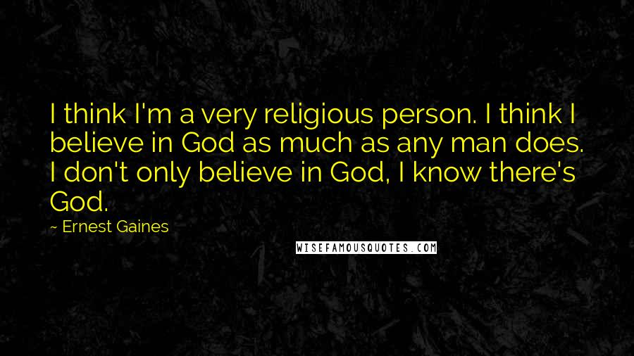 Ernest Gaines Quotes: I think I'm a very religious person. I think I believe in God as much as any man does. I don't only believe in God, I know there's God.