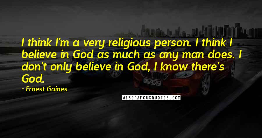 Ernest Gaines Quotes: I think I'm a very religious person. I think I believe in God as much as any man does. I don't only believe in God, I know there's God.