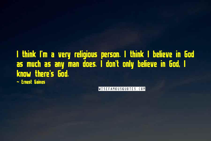 Ernest Gaines Quotes: I think I'm a very religious person. I think I believe in God as much as any man does. I don't only believe in God, I know there's God.