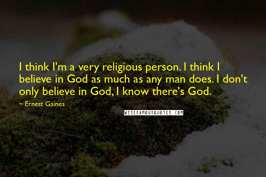 Ernest Gaines Quotes: I think I'm a very religious person. I think I believe in God as much as any man does. I don't only believe in God, I know there's God.