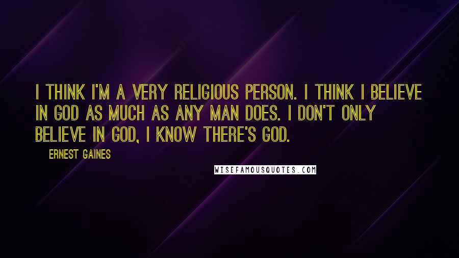 Ernest Gaines Quotes: I think I'm a very religious person. I think I believe in God as much as any man does. I don't only believe in God, I know there's God.