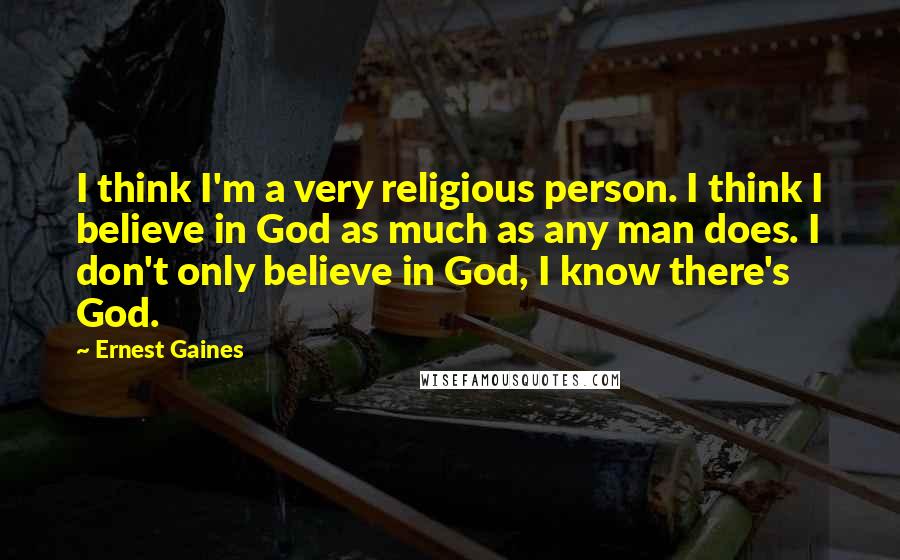 Ernest Gaines Quotes: I think I'm a very religious person. I think I believe in God as much as any man does. I don't only believe in God, I know there's God.