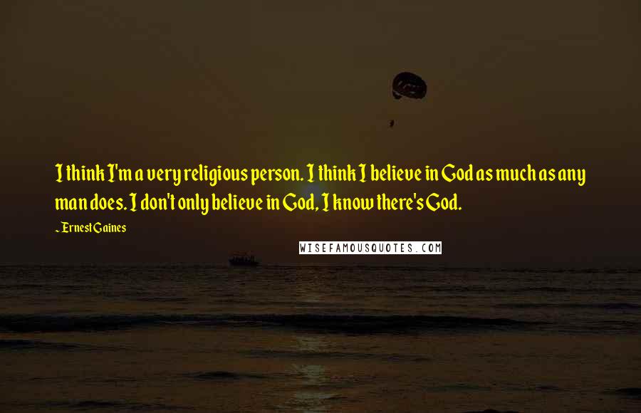 Ernest Gaines Quotes: I think I'm a very religious person. I think I believe in God as much as any man does. I don't only believe in God, I know there's God.