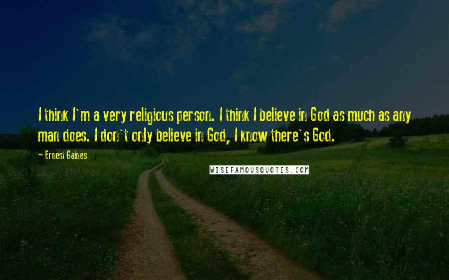 Ernest Gaines Quotes: I think I'm a very religious person. I think I believe in God as much as any man does. I don't only believe in God, I know there's God.