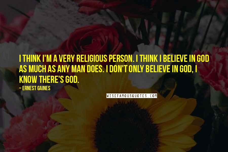 Ernest Gaines Quotes: I think I'm a very religious person. I think I believe in God as much as any man does. I don't only believe in God, I know there's God.