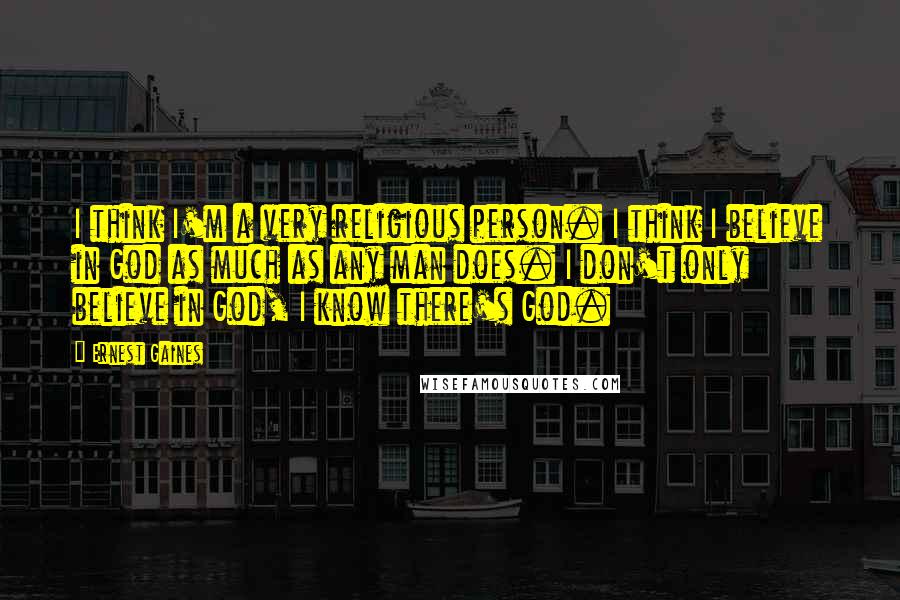 Ernest Gaines Quotes: I think I'm a very religious person. I think I believe in God as much as any man does. I don't only believe in God, I know there's God.