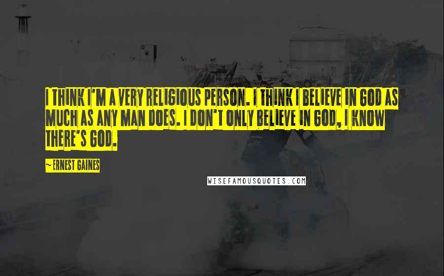 Ernest Gaines Quotes: I think I'm a very religious person. I think I believe in God as much as any man does. I don't only believe in God, I know there's God.