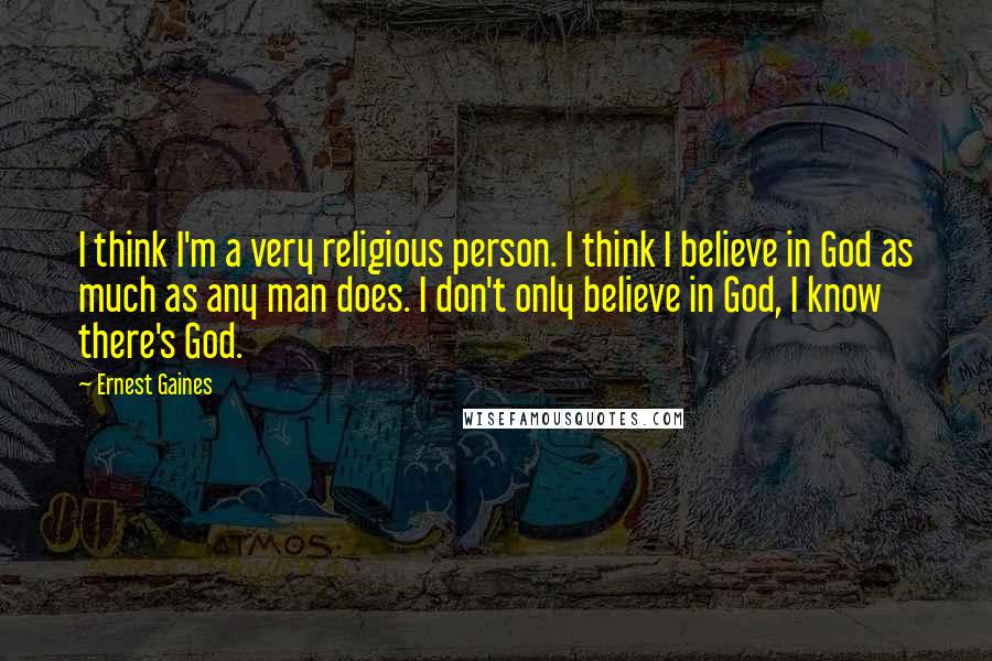 Ernest Gaines Quotes: I think I'm a very religious person. I think I believe in God as much as any man does. I don't only believe in God, I know there's God.