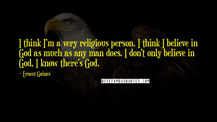 Ernest Gaines Quotes: I think I'm a very religious person. I think I believe in God as much as any man does. I don't only believe in God, I know there's God.