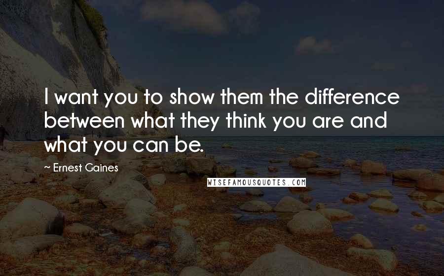 Ernest Gaines Quotes: I want you to show them the difference between what they think you are and what you can be.