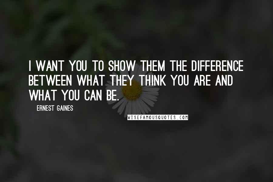 Ernest Gaines Quotes: I want you to show them the difference between what they think you are and what you can be.