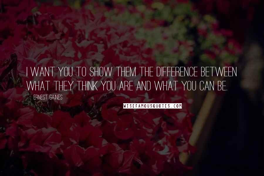 Ernest Gaines Quotes: I want you to show them the difference between what they think you are and what you can be.