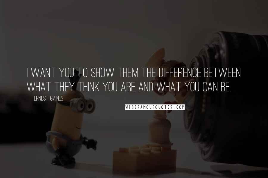 Ernest Gaines Quotes: I want you to show them the difference between what they think you are and what you can be.