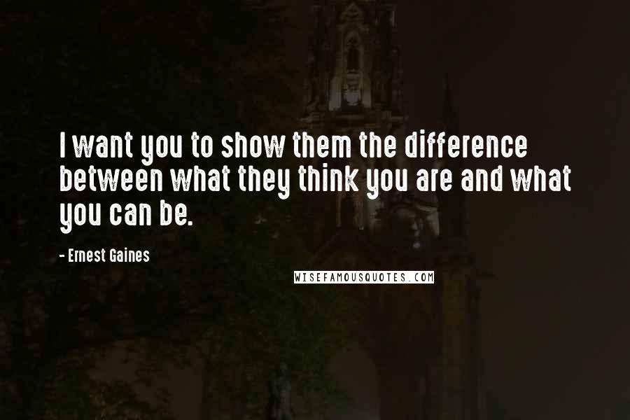 Ernest Gaines Quotes: I want you to show them the difference between what they think you are and what you can be.