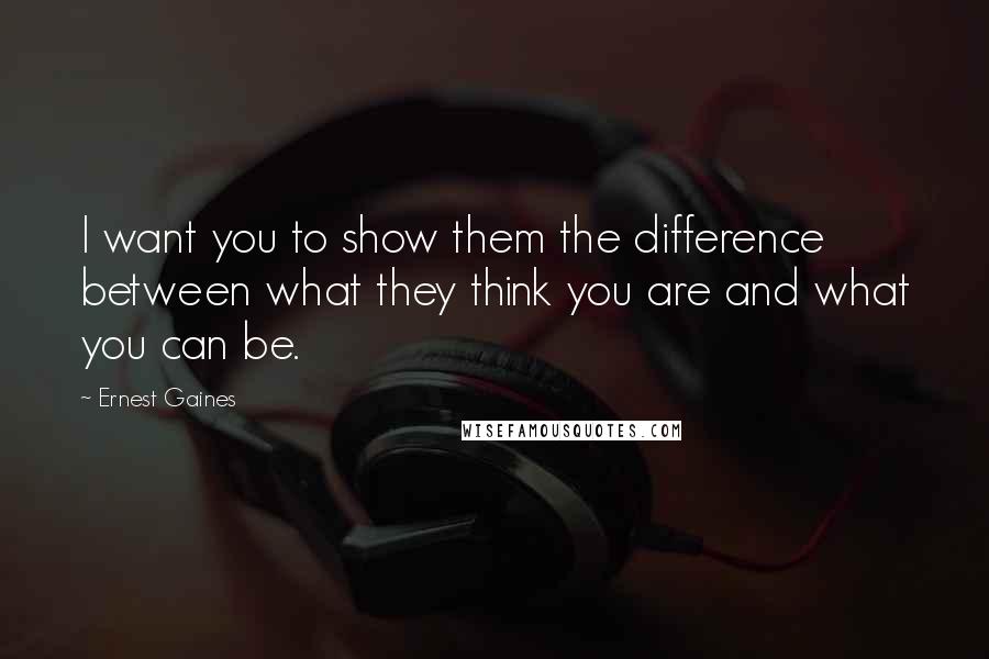 Ernest Gaines Quotes: I want you to show them the difference between what they think you are and what you can be.