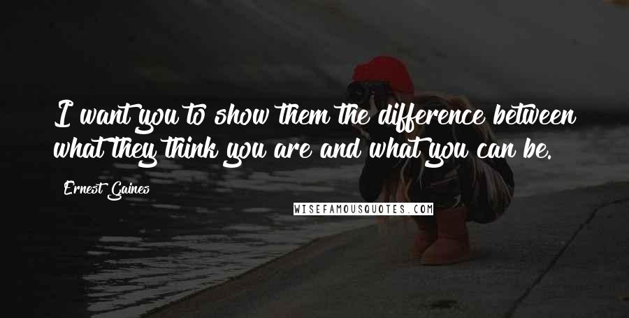 Ernest Gaines Quotes: I want you to show them the difference between what they think you are and what you can be.