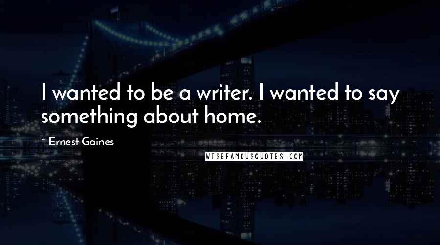 Ernest Gaines Quotes: I wanted to be a writer. I wanted to say something about home.