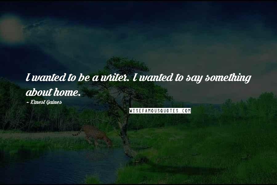 Ernest Gaines Quotes: I wanted to be a writer. I wanted to say something about home.
