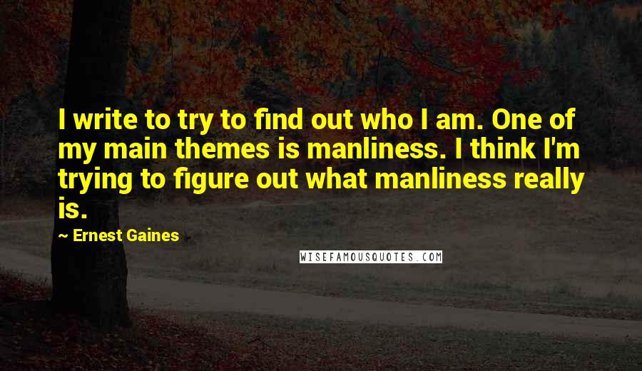 Ernest Gaines Quotes: I write to try to find out who I am. One of my main themes is manliness. I think I'm trying to figure out what manliness really is.