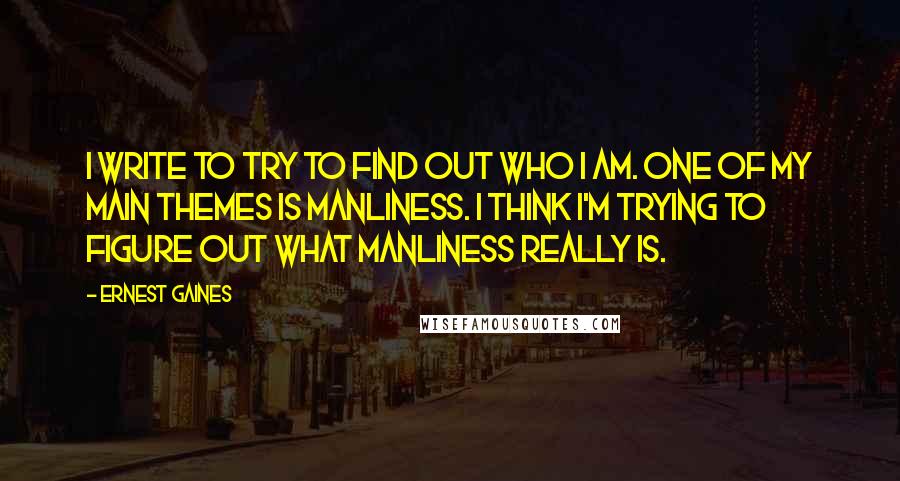 Ernest Gaines Quotes: I write to try to find out who I am. One of my main themes is manliness. I think I'm trying to figure out what manliness really is.