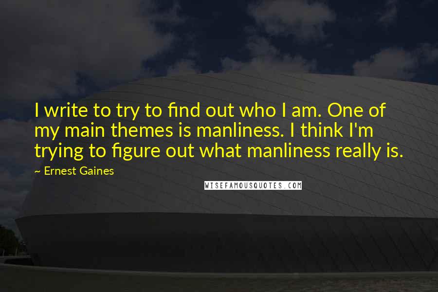 Ernest Gaines Quotes: I write to try to find out who I am. One of my main themes is manliness. I think I'm trying to figure out what manliness really is.