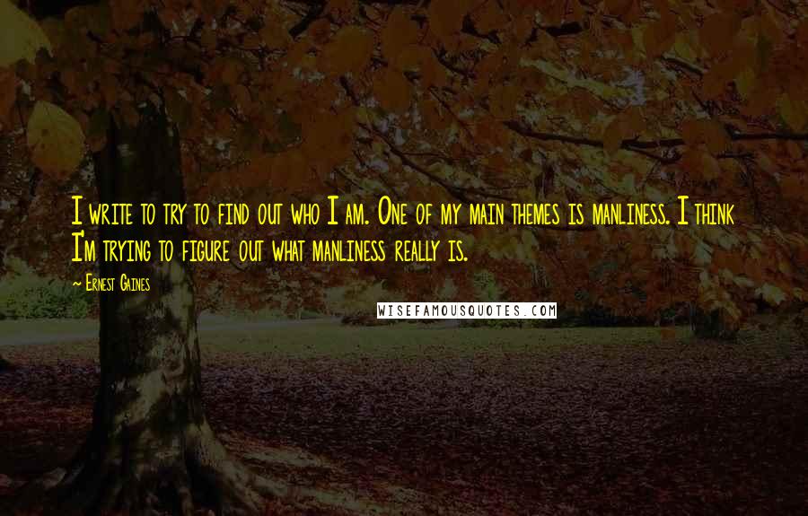 Ernest Gaines Quotes: I write to try to find out who I am. One of my main themes is manliness. I think I'm trying to figure out what manliness really is.