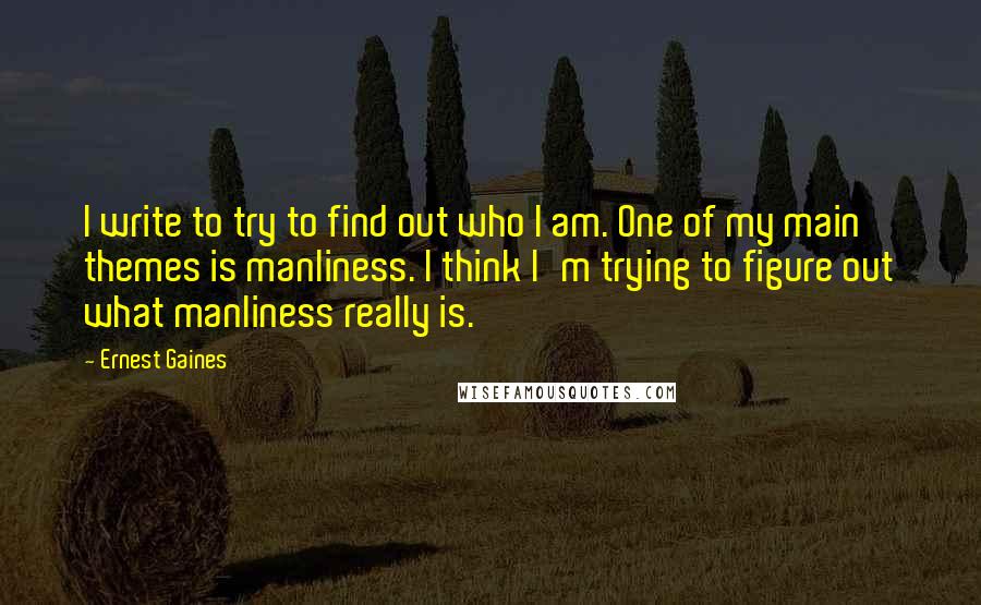 Ernest Gaines Quotes: I write to try to find out who I am. One of my main themes is manliness. I think I'm trying to figure out what manliness really is.