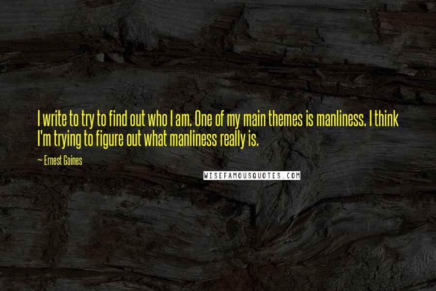 Ernest Gaines Quotes: I write to try to find out who I am. One of my main themes is manliness. I think I'm trying to figure out what manliness really is.