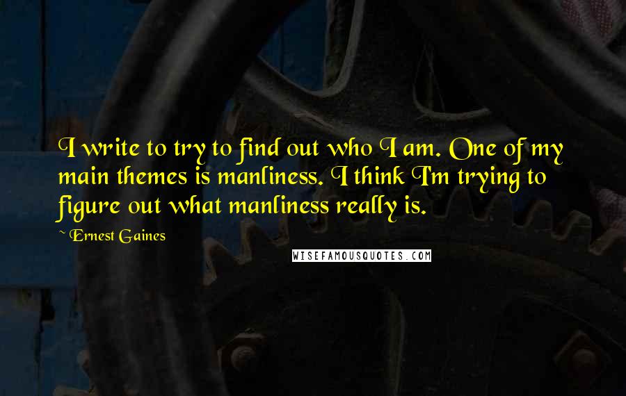 Ernest Gaines Quotes: I write to try to find out who I am. One of my main themes is manliness. I think I'm trying to figure out what manliness really is.