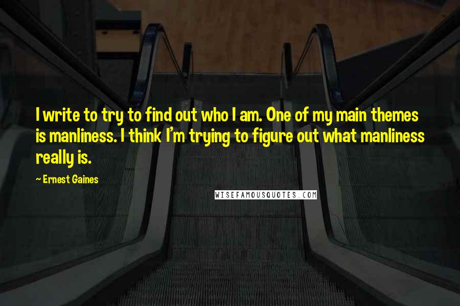 Ernest Gaines Quotes: I write to try to find out who I am. One of my main themes is manliness. I think I'm trying to figure out what manliness really is.