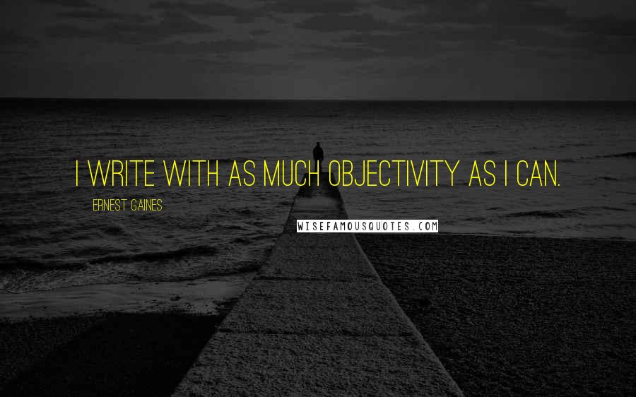 Ernest Gaines Quotes: I write with as much objectivity as I can.