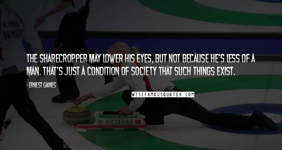 Ernest Gaines Quotes: The sharecropper may lower his eyes, but not because he's less of a man. That's just a condition of society that such things exist.