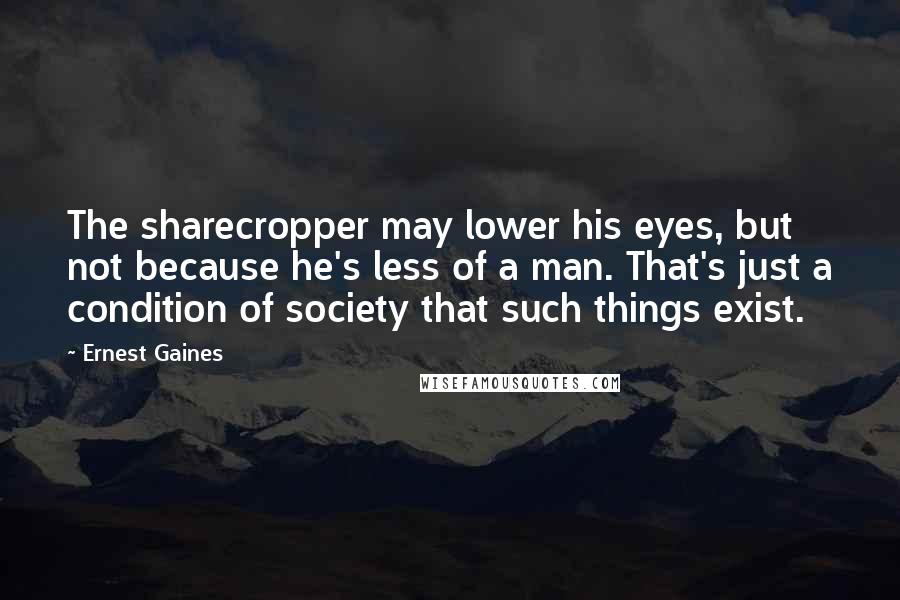 Ernest Gaines Quotes: The sharecropper may lower his eyes, but not because he's less of a man. That's just a condition of society that such things exist.