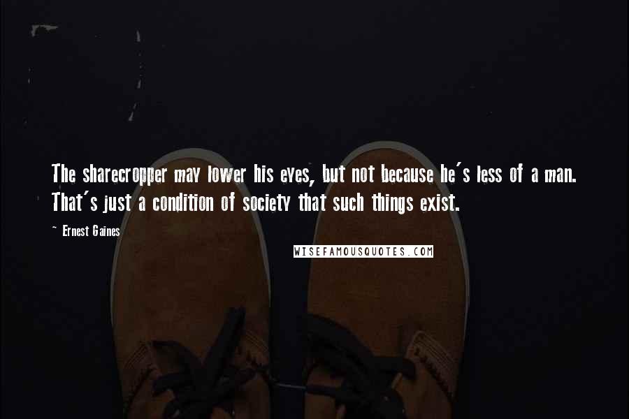 Ernest Gaines Quotes: The sharecropper may lower his eyes, but not because he's less of a man. That's just a condition of society that such things exist.