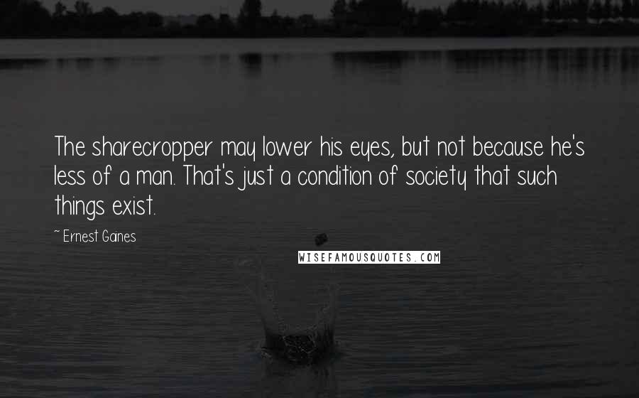 Ernest Gaines Quotes: The sharecropper may lower his eyes, but not because he's less of a man. That's just a condition of society that such things exist.