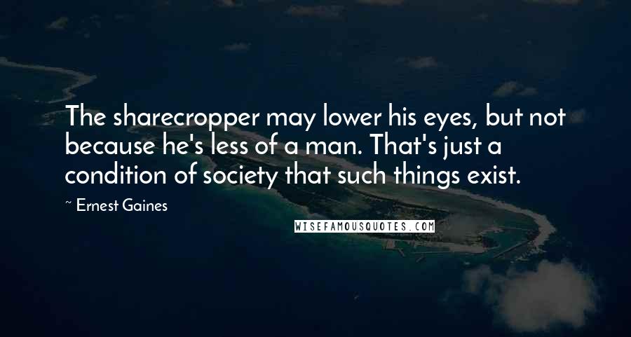 Ernest Gaines Quotes: The sharecropper may lower his eyes, but not because he's less of a man. That's just a condition of society that such things exist.