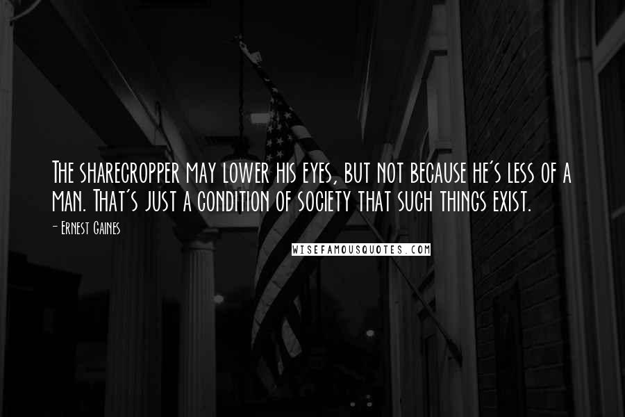 Ernest Gaines Quotes: The sharecropper may lower his eyes, but not because he's less of a man. That's just a condition of society that such things exist.