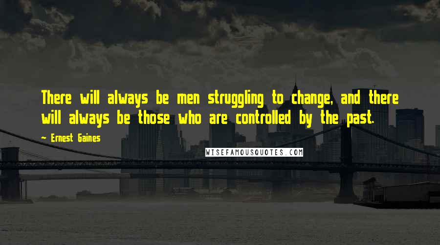 Ernest Gaines Quotes: There will always be men struggling to change, and there will always be those who are controlled by the past.