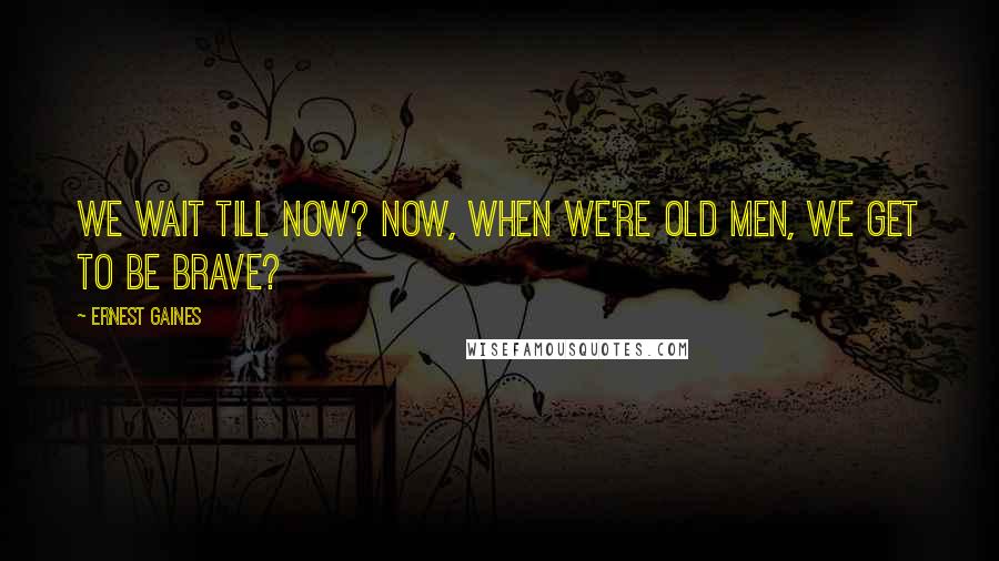 Ernest Gaines Quotes: We wait till now? Now, when we're old men, we get to be brave?
