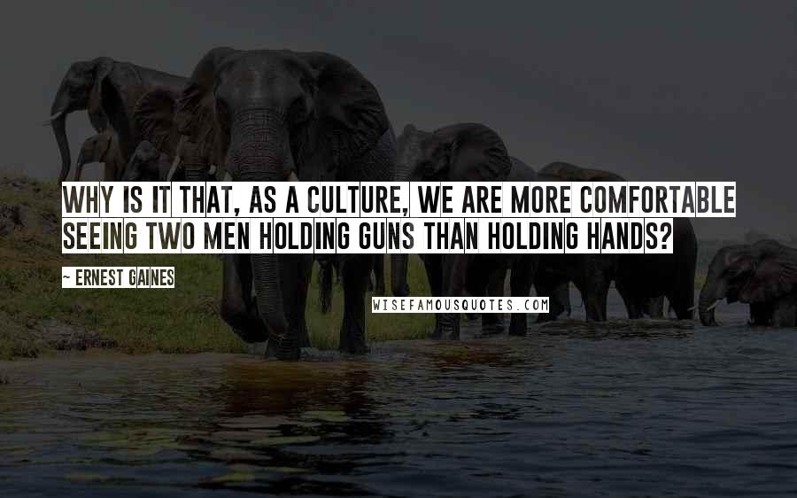 Ernest Gaines Quotes: Why is it that, as a culture, we are more comfortable seeing two men holding guns than holding hands?