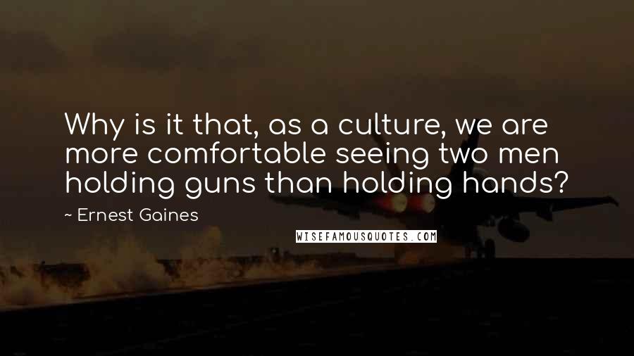 Ernest Gaines Quotes: Why is it that, as a culture, we are more comfortable seeing two men holding guns than holding hands?