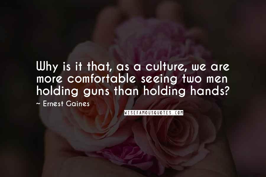 Ernest Gaines Quotes: Why is it that, as a culture, we are more comfortable seeing two men holding guns than holding hands?