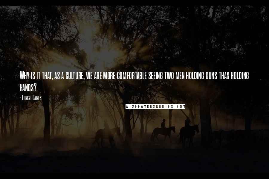 Ernest Gaines Quotes: Why is it that, as a culture, we are more comfortable seeing two men holding guns than holding hands?