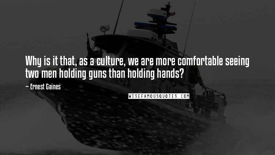 Ernest Gaines Quotes: Why is it that, as a culture, we are more comfortable seeing two men holding guns than holding hands?